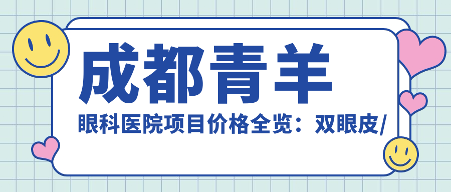 成都青羊眼科医院项目价格全览：双眼皮/白内障等手术费用+近视矫正icl晶体详询