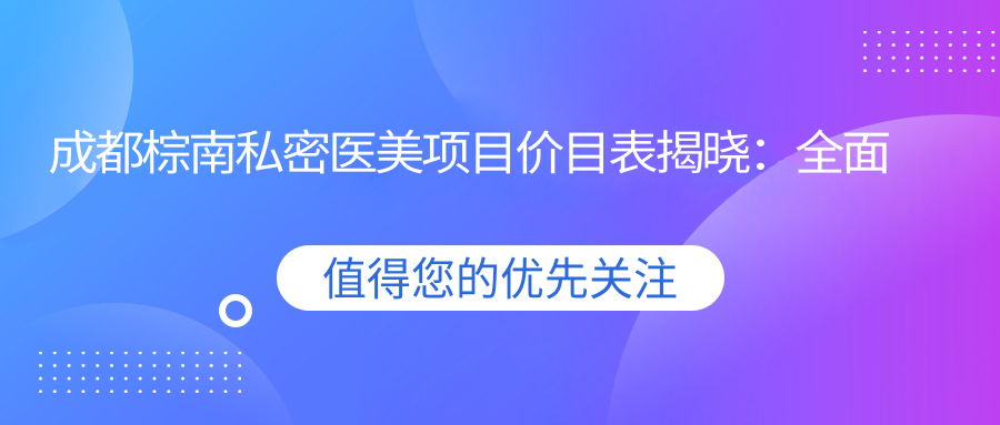 成都棕南私密医美项目价目表揭晓：多面部塑形7800起，实惠透明！