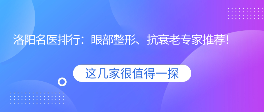 洛阳名医排行：眼部整形、抗衰老医生推荐！技术精细，口碑优良，详情尽在！