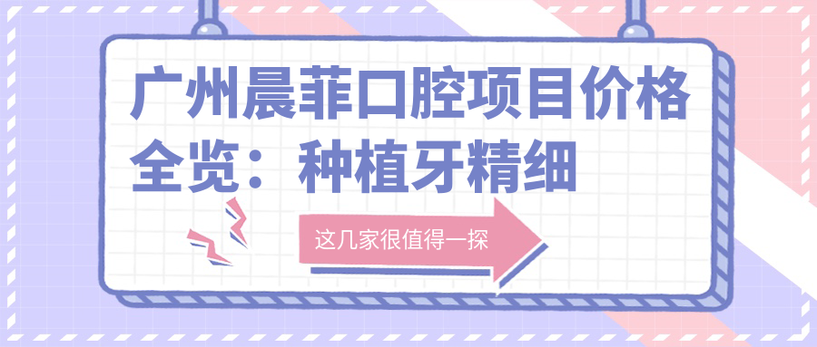 广州晨菲口腔项目价格全览：种植牙精细方案+多价位选择|牙齿矫正|洗牙优惠