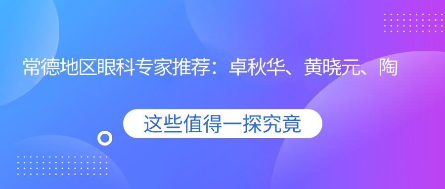 常德地区眼科医生推荐：卓秋华、黄晓元、陶菊华，擅长眼部治疗及疑难杂症修复