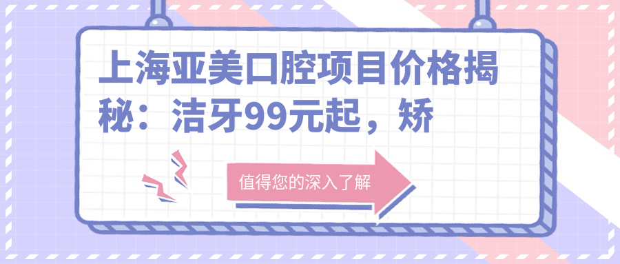上海亚美口腔项目价格揭秘：洁牙99元起，矫正8000元起，种植牙1.2W元起