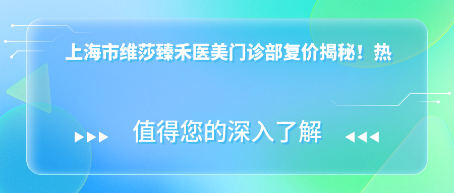 上海市维莎臻禾医美门诊部复价揭秘！热门项目如玻尿酸填充5K+、2K+、激光祛斑3K+