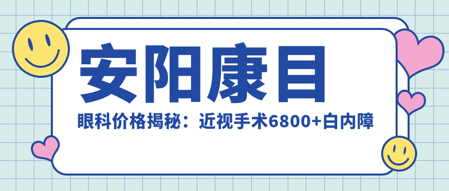 安阳康目眼科价格揭秘：近视手术6800+白内障治疗4500+检查套餐99元起实惠透明