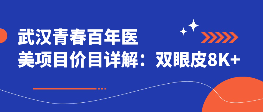 武汉青春百年医美项目价目详解：双眼皮8K+隆鼻1.5W+皮肤管理5K+