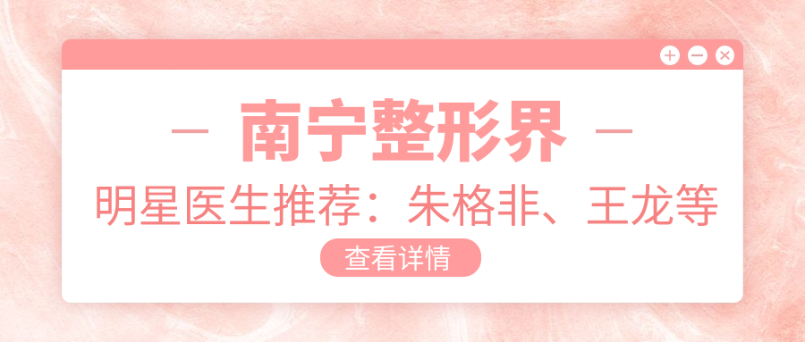 南宁整形界明星医生推荐：朱格非、王龙等精研眼部鼻部整形