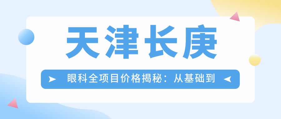天津长庚眼科全项目价格揭秘：从基础到特色多面覆盖，费用12800元起
