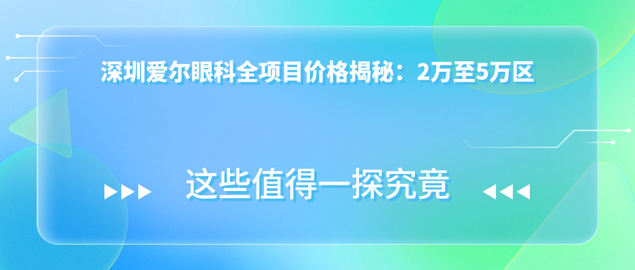 深圳爱尔眼科全项目价格揭秘：2万至5万区间，透明实惠选得安心！