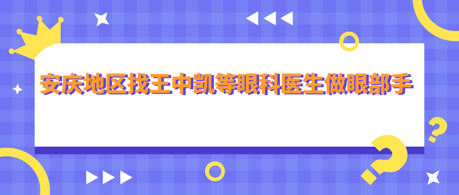 安庆地区找王中凯等眼科医生做眼部手术，重现清晰视界
