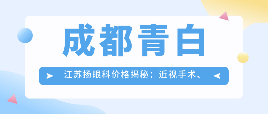 成都青白江苏扬眼科价格揭秘：近视手术、白内障治疗等眼科项目费用一览