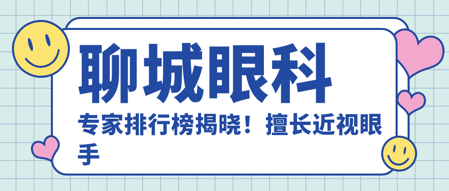 聊城眼科医生排行榜揭晓！擅长近视眼手术及眼部整形，医院地址详情一网打尽！
