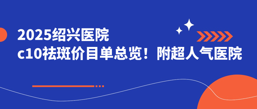 2025绍兴医院c10祛斑价目单总览！附超人气医院排名！