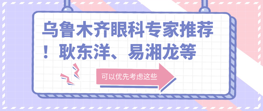 乌鲁木齐眼科医生推荐！耿东洋、易湘龙等名医擅长近视手术及眼科治疗，技术精细，好评如潮！