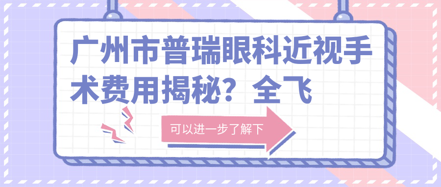 广州市普瑞眼科近视手术费用揭秘？全飞秒亲民价1W+起，ICL晶体植入2.5W+，半飞秒性价比之选！