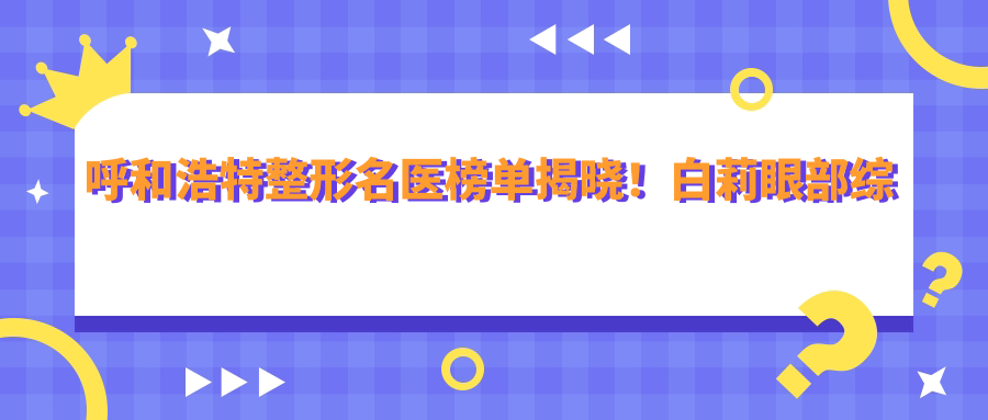 呼和浩特整形名医榜单揭晓！白莉眼部综合技术受追捧！