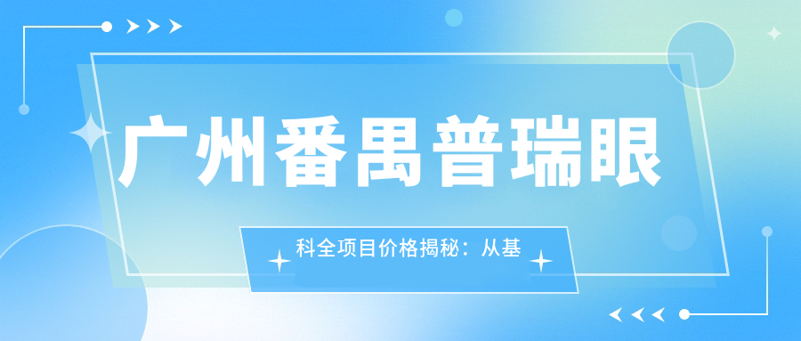 广州番禺普瑞眼科全项目价格揭秘：从基础检查到高端治疗，详细费用12800元起