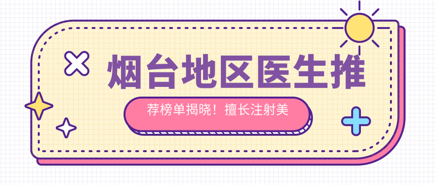 烟台地区医生推荐榜单揭晓！擅长注射美容抗衰老，医院地址详情奉上！