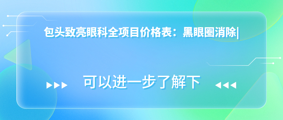 包头致亮眼科全项目价格表：黑眼圈消除|老花眼治疗|白内障手术等眼科项目+假体隆鼻|疤痕修复，详细价格一览