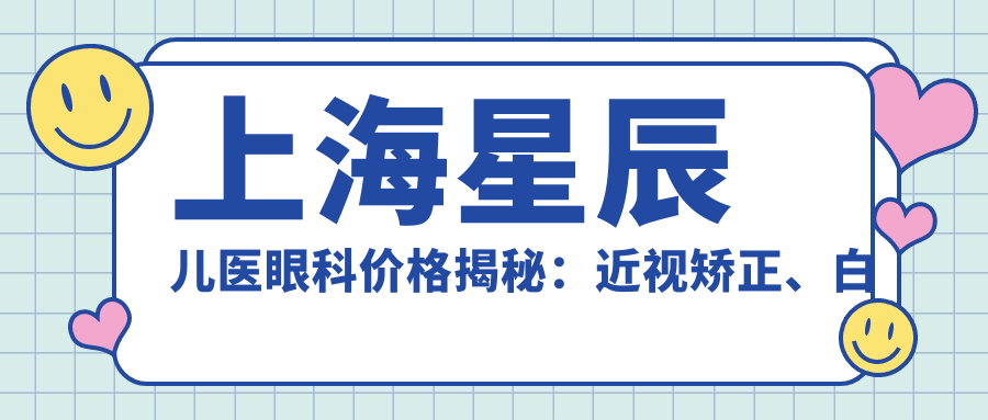 上海星辰儿医眼科价格揭秘：近视矫正、白内障手术等热门项目费用一览