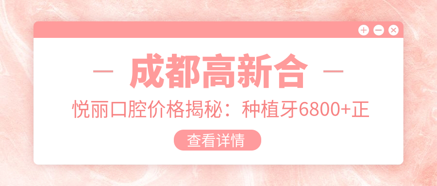 成都高新合悦丽口腔价格揭秘：种植牙6800+正畸12000+补牙300元起实惠选择