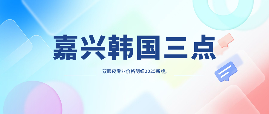 嘉兴韩国三点双眼皮价格明细2025新版,嘉兴韩国三点双眼皮/全切双眼皮多少钱