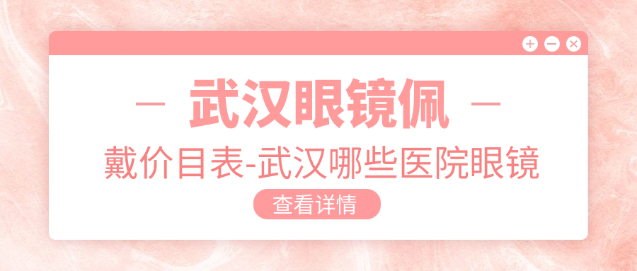 武汉眼镜佩戴价目表-武汉哪些医院眼镜佩戴成果较好且价格不贵