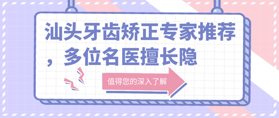 汕头牙齿矫正医生推荐，多位名医擅长隐形正畸美学修复
