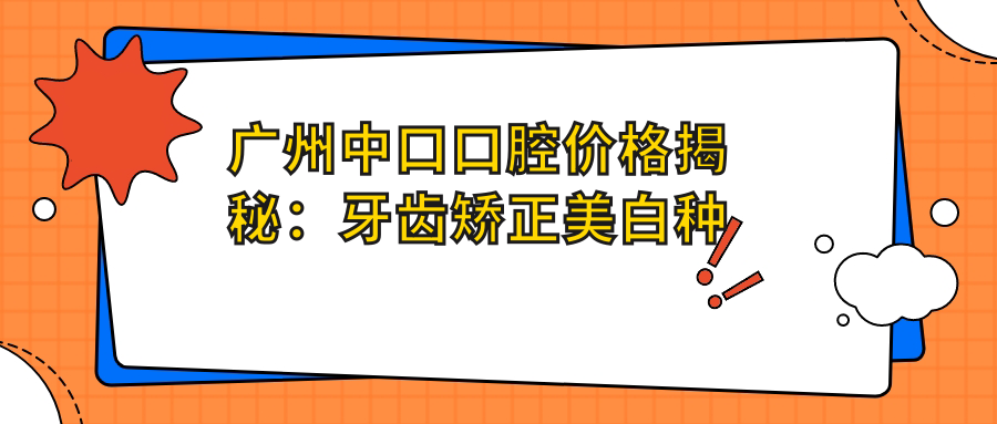 广州中口口腔价格揭秘：牙齿矫正美白种植全攻略