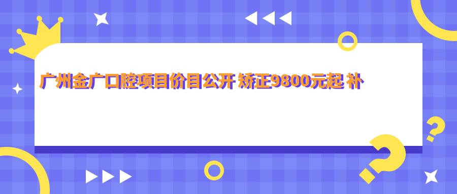 广州金广口腔项目价目公开 矫正9800元起 补牙300元起实惠优选