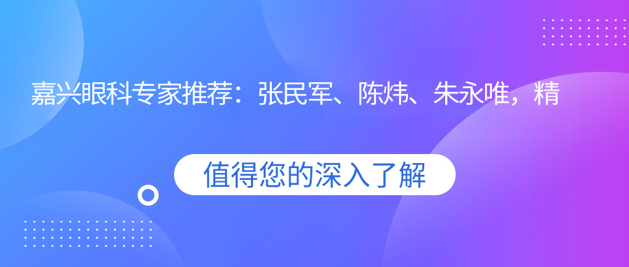 嘉兴眼科医生推荐：张民军、陈炜、朱永唯，精通近视矫正、青光眼及白内障治疗