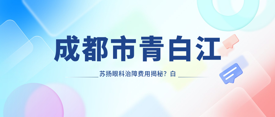 成都市青白江苏扬眼科治障费用揭秘？白内障超声乳化约1W+/多焦点晶体置换2W+/飞秒激光辅助1.5W+