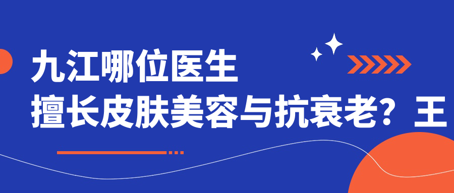 九江哪位医生擅长皮肤美容与抗衰老？王萌、詹领、万成备受推崇