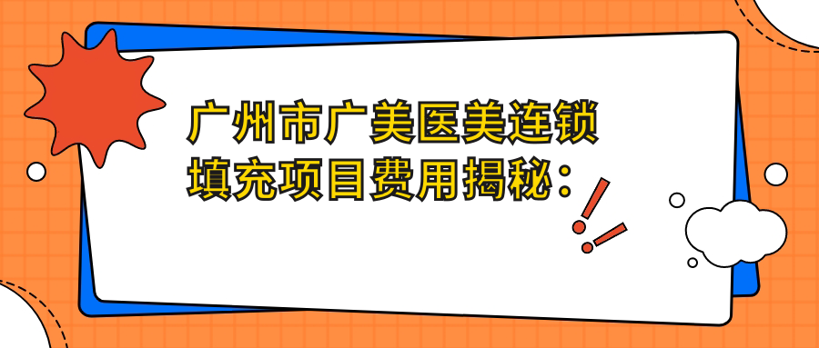 广州市广美医美连锁填充项目费用揭秘：自体脂肪填充2W+ 玻尿酸填充1W+ 千元起
