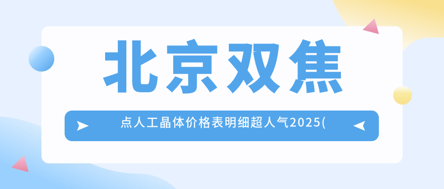 北京双焦点人工晶体价格表明细超人气2025(近半年均价为:4188元)