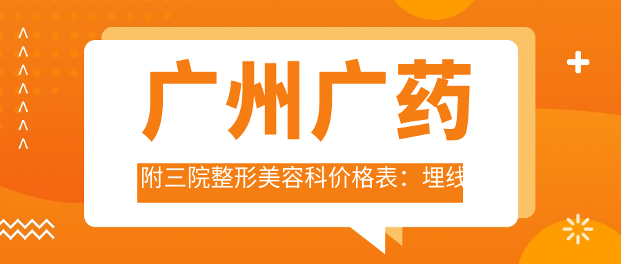 广州广药附三院整形美容科价格表：埋线双眼皮880+|眼综合整形3800+|祛斑皮秒2600+|玻尿酸填充1999+|多面部提升实惠