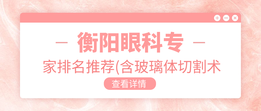 衡阳眼科医生排名推荐(含玻璃体切割术高手+详情)_衡阳眼科优选