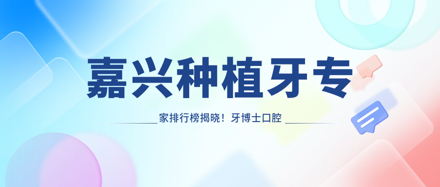嘉兴种植牙医生排行榜揭晓！牙博士口腔医生技术精细，地址详情一并附上！