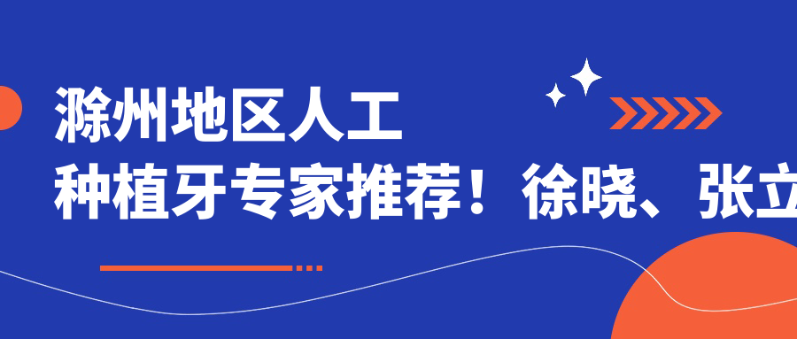 滁州地区人工种植牙医生推荐！徐晓、张立新、王洪技术精细，口碑优良！