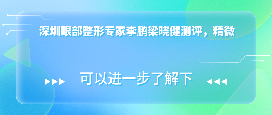 深圳眼部整形医生李鹏梁晓健测评，精微美眼与全鼻微雕技术备受好评