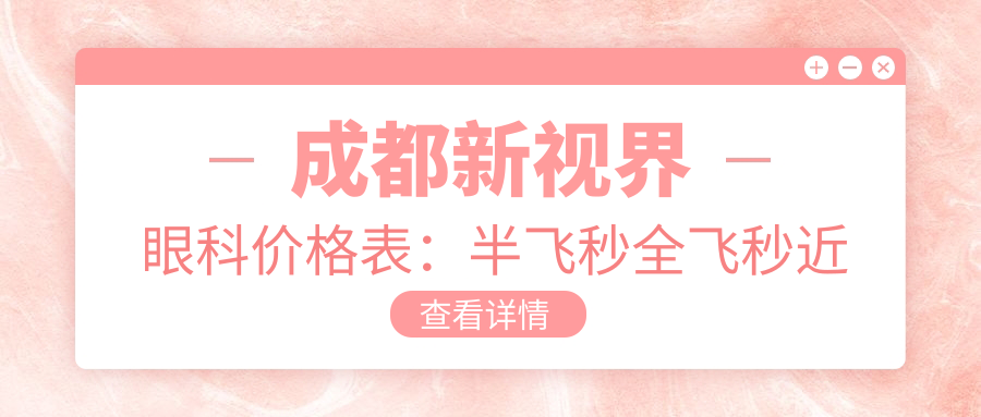 成都新视界眼科价格表：半飞秒全飞秒近视手术+散光矫正+TICL/ICL晶体植入费用详询