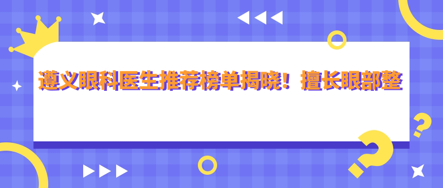 遵义眼科医生推荐榜单揭晓！擅长眼部整形及手术，医院、价格、地址一网打尽！